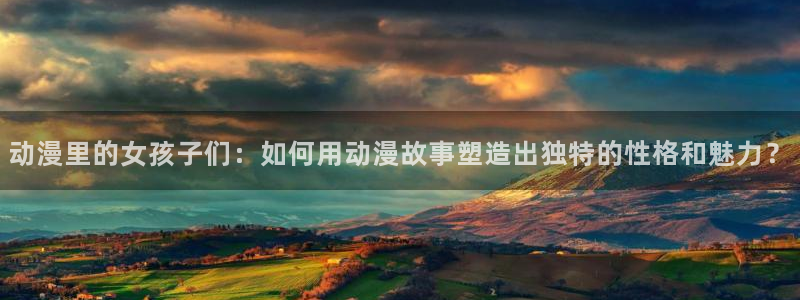 僧侣风车动漫：动漫里的女孩子们：如何用动漫故事塑造出独特的性格和魅力？