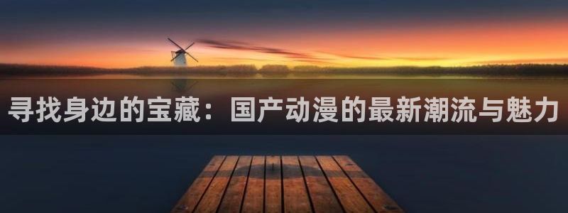 风车动漫苹果下载：寻找身边的宝藏：国产动漫的最新潮流与魅力