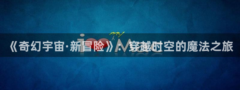 风车动漫专注动漫门户网站：《奇幻宇宙·新冒险》：穿越时空的魔法之旅